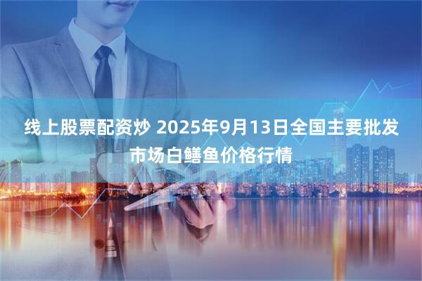线上股票配资炒 2025年9月13日全国主要批发市场白鳝鱼价格行情
