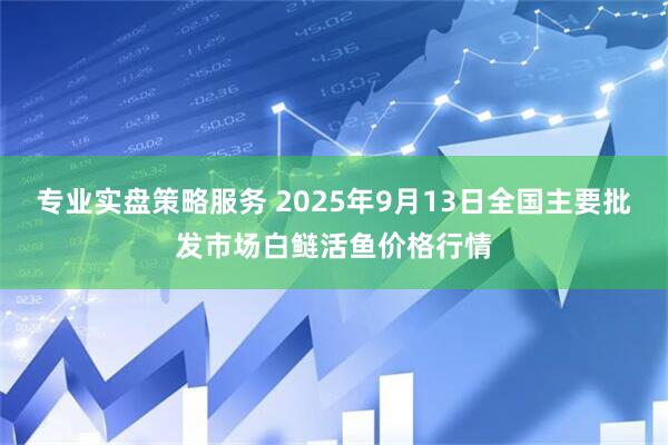 专业实盘策略服务 2025年9月13日全国主要批发市场白鲢活鱼价格行情