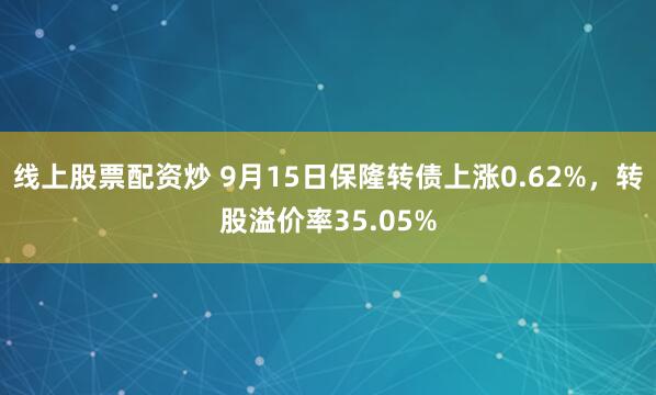 线上股票配资炒 9月15日保隆转债上涨0.62%，转股溢价率35.05%