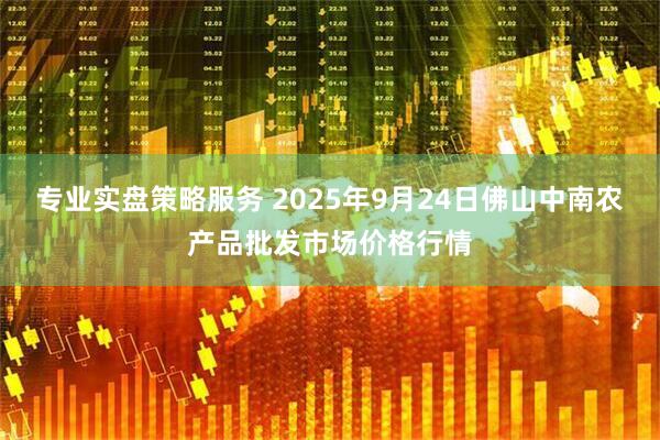专业实盘策略服务 2025年9月24日佛山中南农产品批发市场价格行情