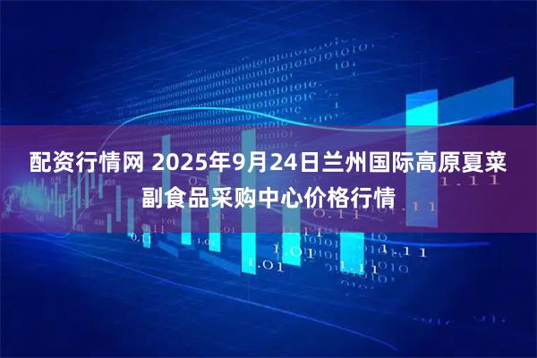 配资行情网 2025年9月24日兰州国际高原夏菜副食品采购中心价格行情
