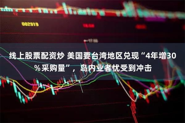 线上股票配资炒 美国要台湾地区兑现“4年增30％采购量”，岛内业者忧受到冲击