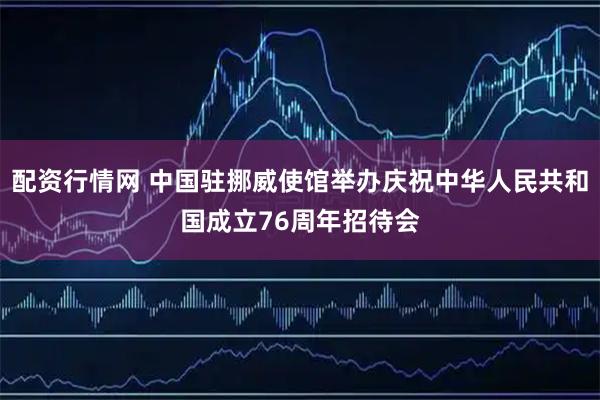 配资行情网 中国驻挪威使馆举办庆祝中华人民共和国成立76周年招待会