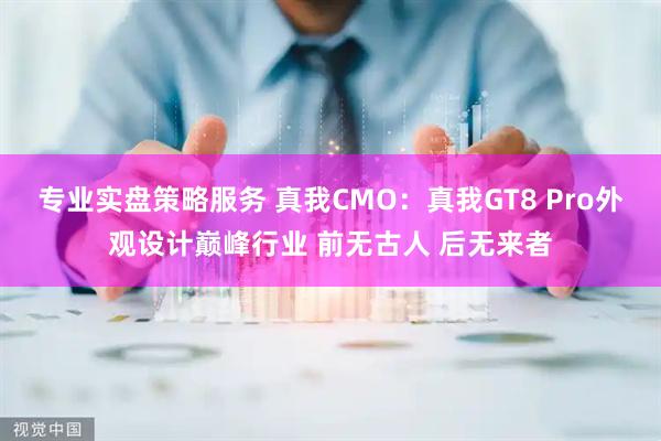 专业实盘策略服务 真我CMO：真我GT8 Pro外观设计巅峰行业 前无古人 后无来者