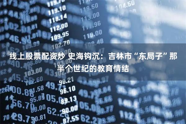 线上股票配资炒 史海钩沉：吉林市“东局子”那半个世纪的教育情结