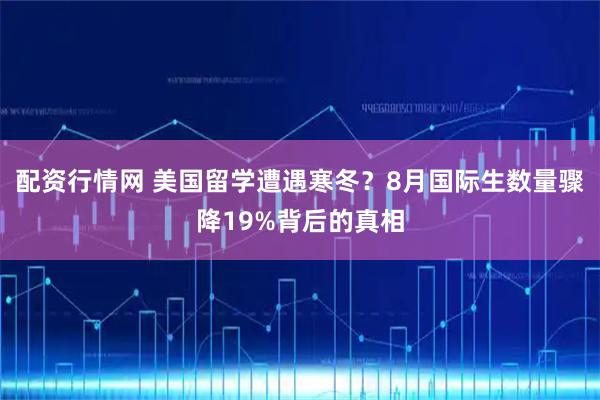 配资行情网 美国留学遭遇寒冬？8月国际生数量骤降19%背后的真相