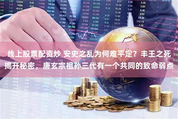 线上股票配资炒 安史之乱为何难平定？丰王之死揭开秘密，唐玄宗祖孙三代有一个共同的致命弱点