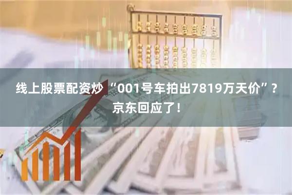 线上股票配资炒 “001号车拍出7819万天价”？京东回应了！