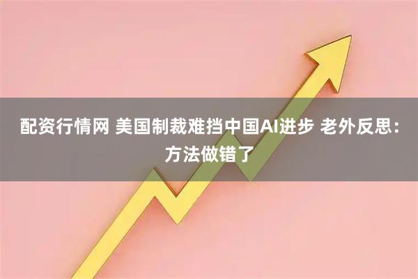 配资行情网 美国制裁难挡中国AI进步 老外反思：方法做错了