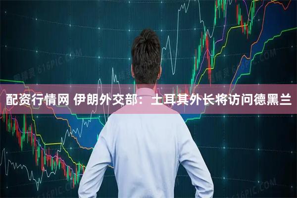 配资行情网 伊朗外交部：土耳其外长将访问德黑兰