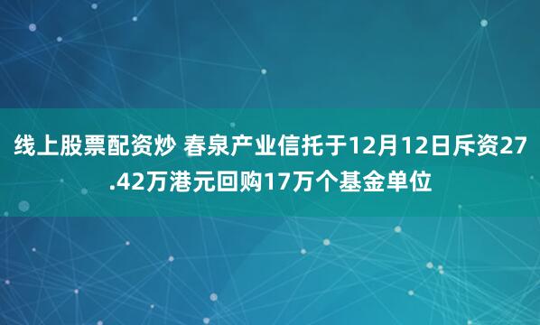 线上股票配资炒 春泉产业信托于12月12日斥资27.42万港元回购17万个基金单位