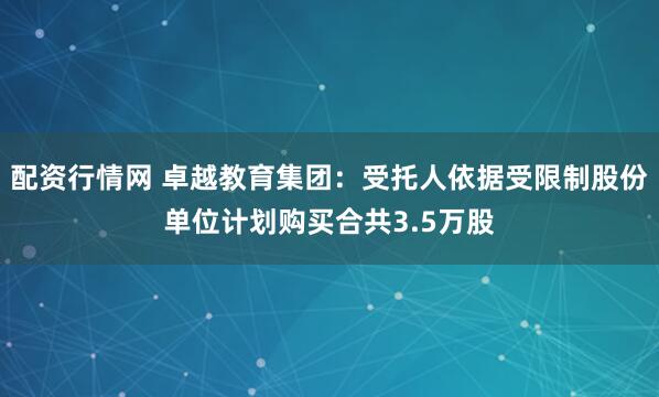 配资行情网 卓越教育集团：受托人依据受限制股份单位计划购买合共3.5万股