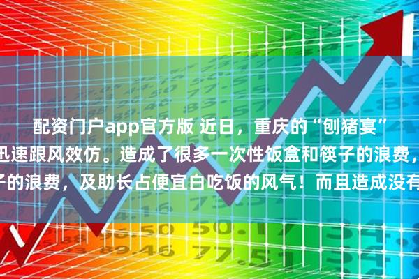 配资门户app官方版 近日，重庆的“刨猪宴”意外走红后，多地博主迅速跟风效仿。造成了很多一次性饭盒和筷子的浪费，及助长占便宜白吃饭的风气！而且造成没有必要的道路拥挤！