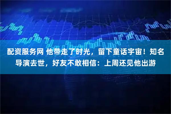 配资服务网 他带走了时光，留下童话宇宙！知名导演去世，好友不敢相信：上周还见他出游