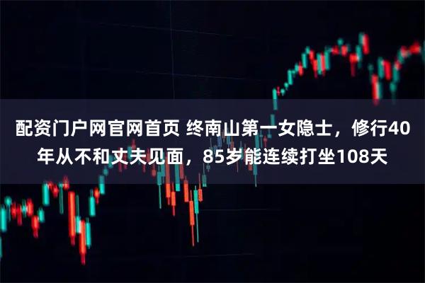配资门户网官网首页 终南山第一女隐士，修行40年从不和丈夫见面，85岁能连续打坐108天