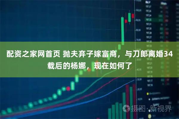 配资之家网首页 抛夫弃子嫁富商，与刀郎离婚34载后的杨娜，现在如何了