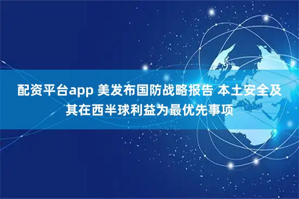 配资平台app 美发布国防战略报告 本土安全及其在西半球利益为最优先事项