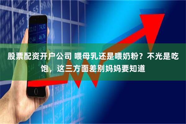 股票配资开户公司 喂母乳还是喂奶粉？不光是吃饱，这三方面差别妈妈要知道