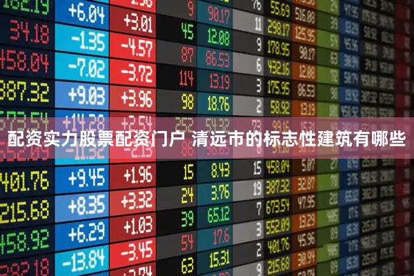 配资实力股票配资门户 清远市的标志性建筑有哪些