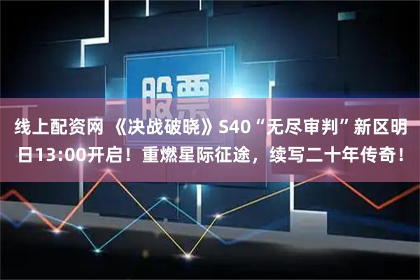 线上配资网 《决战破晓》S40“无尽审判”新区明日13:00开启！重燃星际征途，续写二十年传奇！