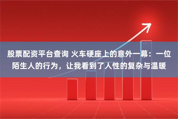 股票配资平台查询 火车硬座上的意外一幕：一位陌生人的行为，让我看到了人性的复杂与温暖