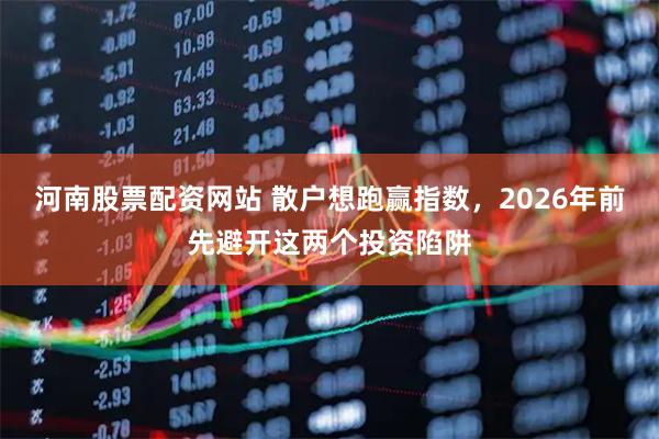 河南股票配资网站 散户想跑赢指数，2026年前先避开这两个投资陷阱
