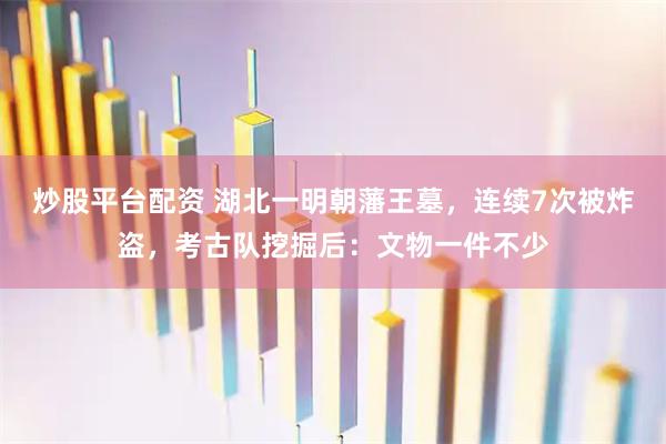 炒股平台配资 湖北一明朝藩王墓,连续7次被炸盗,考古队挖掘后:文物一件不少