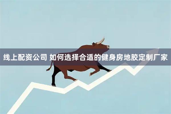 线上配资公司 如何选择合适的健身房地胶定制厂家