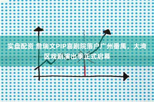 实盘配资 詹瑞文PIP喜剧院落户广州番禺，大湾区戏剧演出季正式启幕