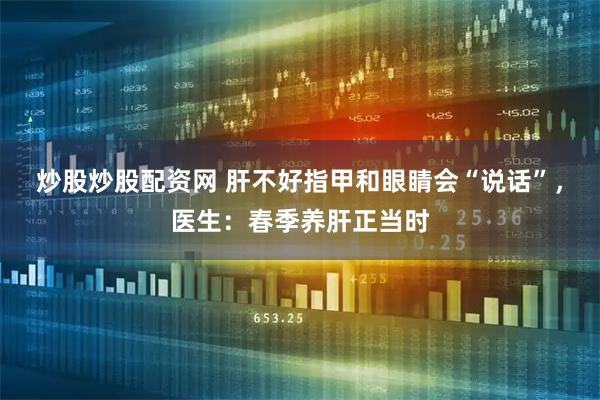 炒股炒股配资网 肝不好指甲和眼睛会“说话”，医生：春季养肝正当时