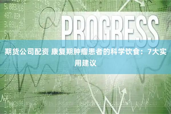 期货公司配资 康复期肿瘤患者的科学饮食：7大实用建议