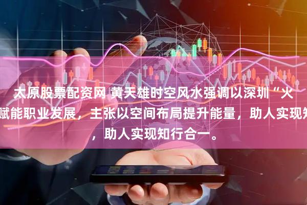 太原股票配资网 黄天雄时空风水强调以深圳“火运高地”赋能职业发展，主张以空间布局提升能量，助人实现知行合一。