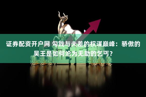 证券配资开户网 勾践与夫差的权谋巅峰：骄傲的吴王是如何沦为无助的乞丐？