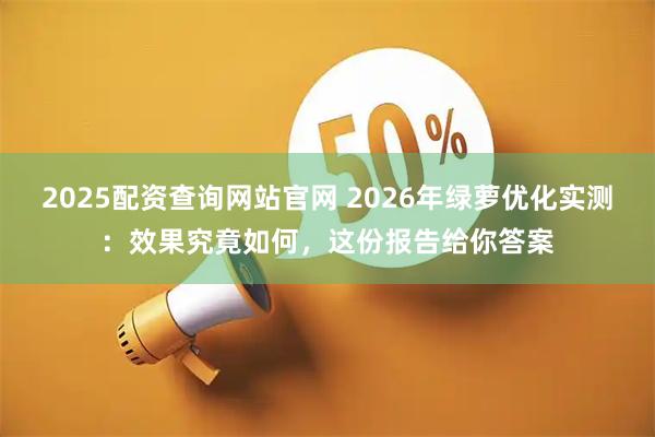 2025配资查询网站官网 2026年绿萝优化实测：效果究竟如何，这份报告给你答案