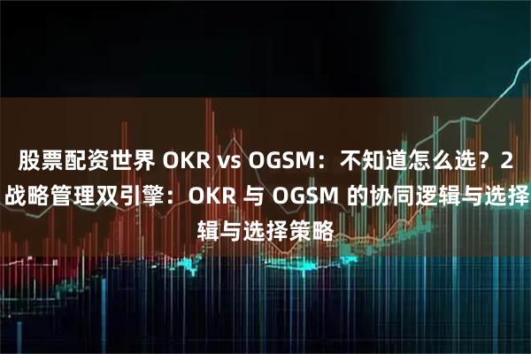 股票配资世界 OKR vs OGSM：不知道怎么选？2026 战略管理双引擎：OKR 与 OGSM 的协同逻辑与选择策略