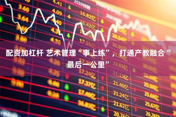 配资加杠杆 艺术管理“事上练”，打通产教融合“最后一公里”