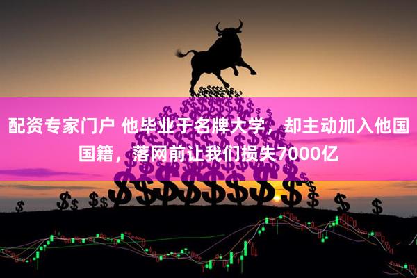配资专家门户 他毕业于名牌大学，却主动加入他国国籍，落网前让我们损失7000亿