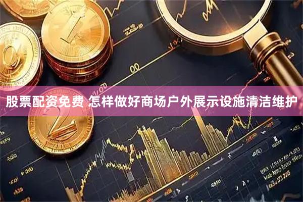 股票配资免费 怎样做好商场户外展示设施清洁维护