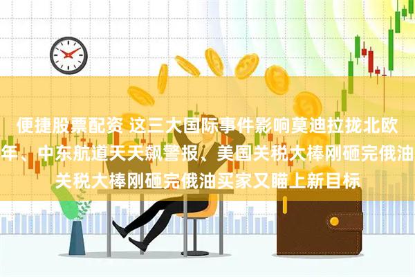 便捷股票配资 这三大国际事件影响莫迪拉拢北欧！俄乌炮火烧了三年、中东航道天天飙警报、美国关税大棒刚砸完俄油买家又瞄上新目标
