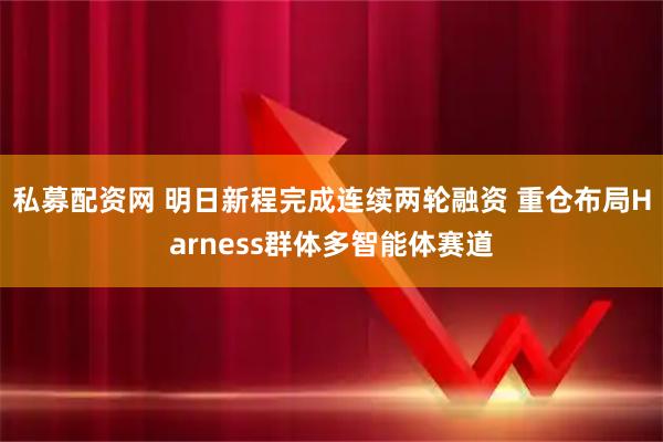 私募配资网 明日新程完成连续两轮融资 重仓布局Harness群体多智能体赛道