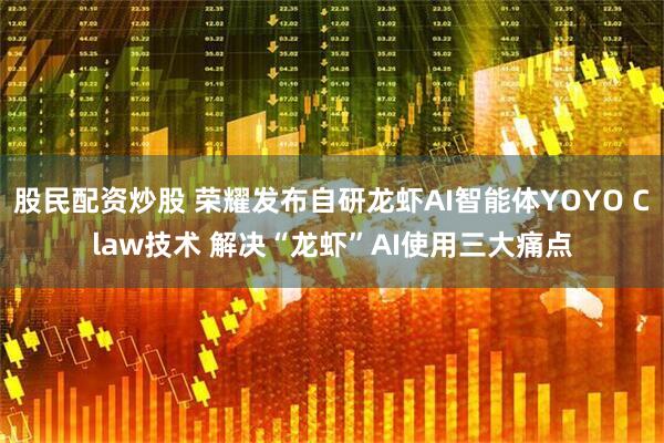 股民配资炒股 荣耀发布自研龙虾AI智能体YOYO Claw技术 解决“龙虾”AI使用三大痛点