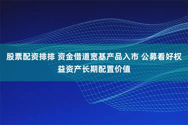 股票配资排排 资金借道宽基产品入市 公募看好权益资产长期配置价值