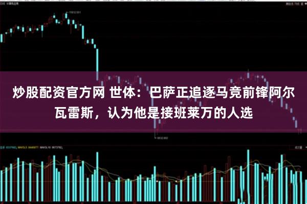 炒股配资官方网 世体：巴萨正追逐马竞前锋阿尔瓦雷斯，认为他是接班莱万的人选