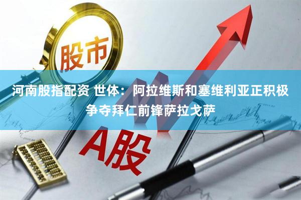 河南股指配资 世体：阿拉维斯和塞维利亚正积极争夺拜仁前锋萨拉戈萨