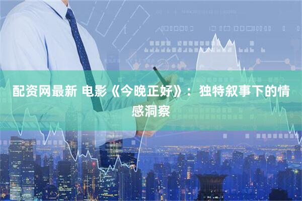 配资网最新 电影《今晚正好》：独特叙事下的情感洞察