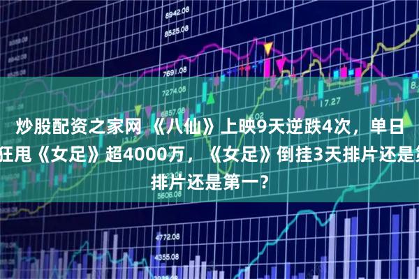 炒股配资之家网 《八仙》上映9天逆跌4次，单日票房狂甩《女足》超4000万，《女足》倒挂3天排片还是第一？